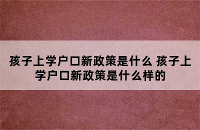 孩子上学户口新政策是什么 孩子上学户口新政策是什么样的